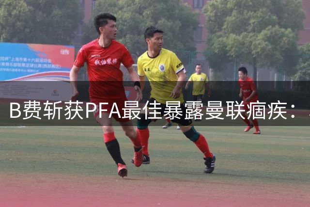 B费斩获PFA最佳暴露曼联痼疾：单核驱动难解整体困局